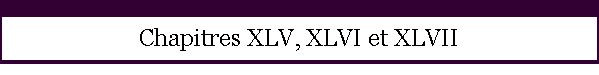 Chapitres XLV, XLVI et XLVII